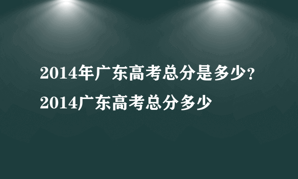 2014年广东高考总分是多少？2014广东高考总分多少