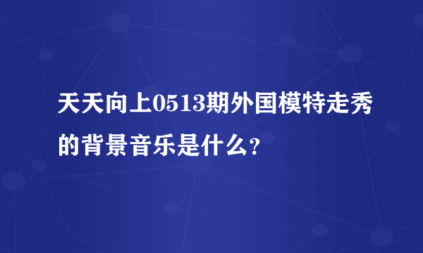 天天向上0513期外国模特走秀的背景音乐是什么？