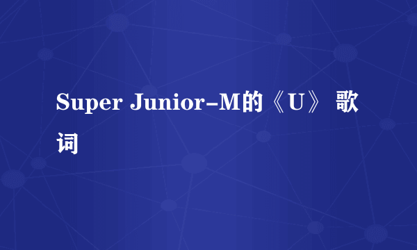 Super Junior-M的《U》 歌词