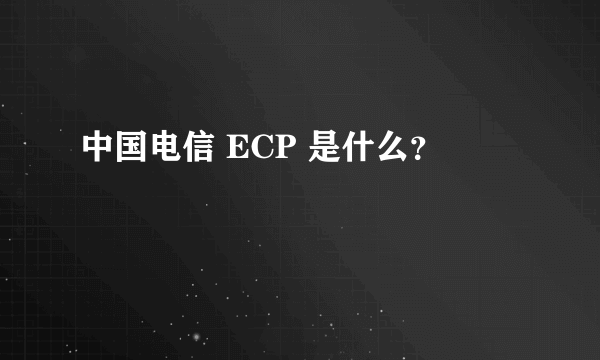 中国电信 ECP 是什么？