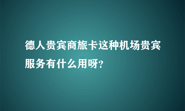 德人贵宾商旅卡这种机场贵宾服务有什么用呀？