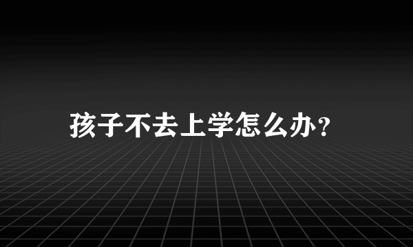 孩子不去上学怎么办？