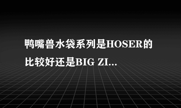 鸭嘴兽水袋系列是HOSER的比较好还是BIG ZIP的比较好？