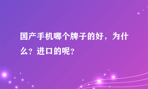 国产手机哪个牌子的好，为什么？进口的呢？