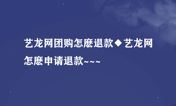 艺龙网团购怎麽退款◆艺龙网怎麽申请退款~~~