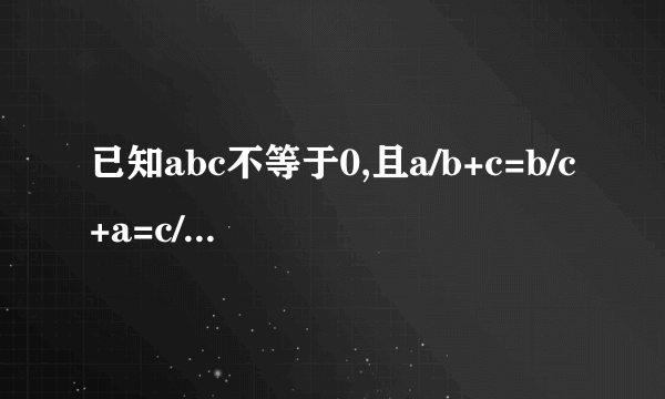 已知abc不等于0,且a/b+c=b/c+a=c/a+b=k求K的值？