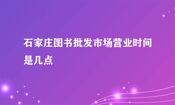 石家庄图书批发市场营业时间是几点