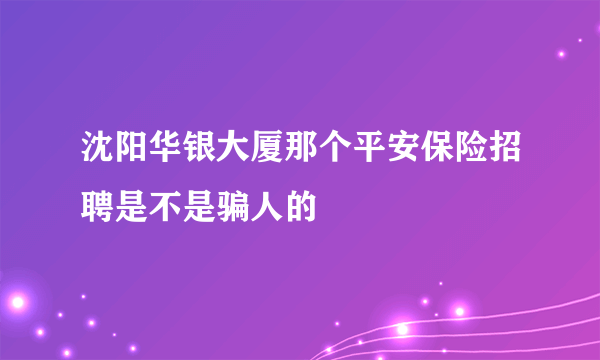 沈阳华银大厦那个平安保险招聘是不是骗人的