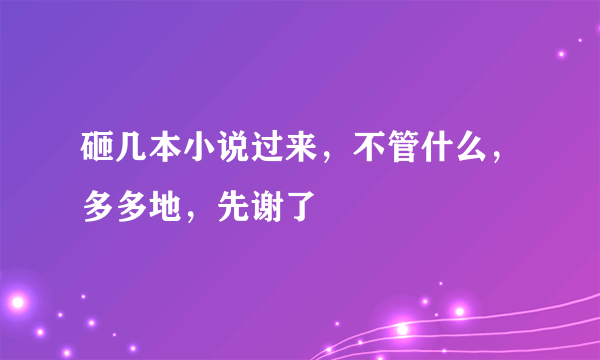 砸几本小说过来，不管什么，多多地，先谢了