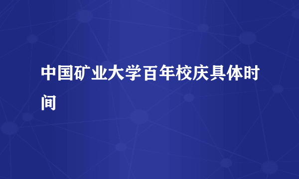 中国矿业大学百年校庆具体时间