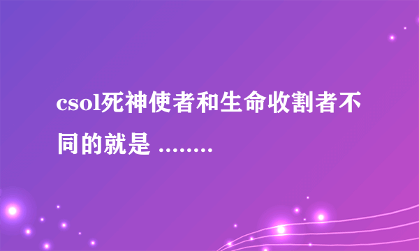 csol死神使者和生命收割者不同的就是 ...... 反正出的第一天我就买了