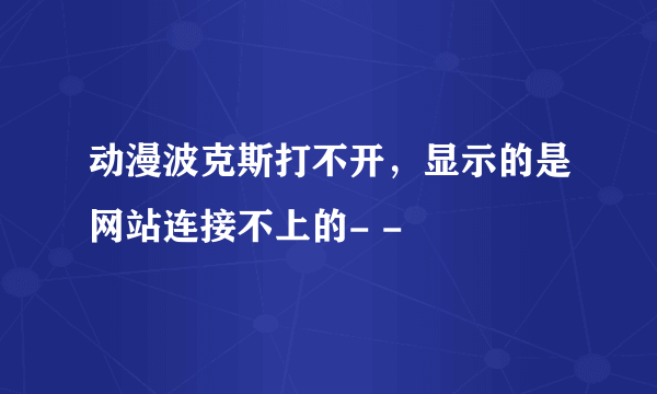 动漫波克斯打不开，显示的是网站连接不上的- -