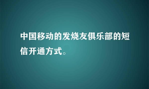 中国移动的发烧友俱乐部的短信开通方式。