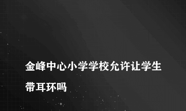 
金峰中心小学学校允许让学生带耳环吗

