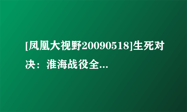 [凤凰大视野20090518]生死对决：淮海战役全纪录（一）转折年代种子下载地址有么？有发必采纳