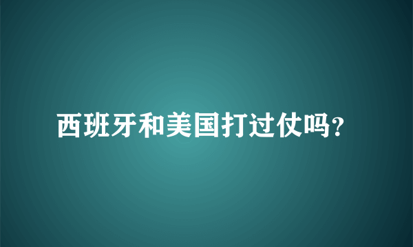 西班牙和美国打过仗吗？