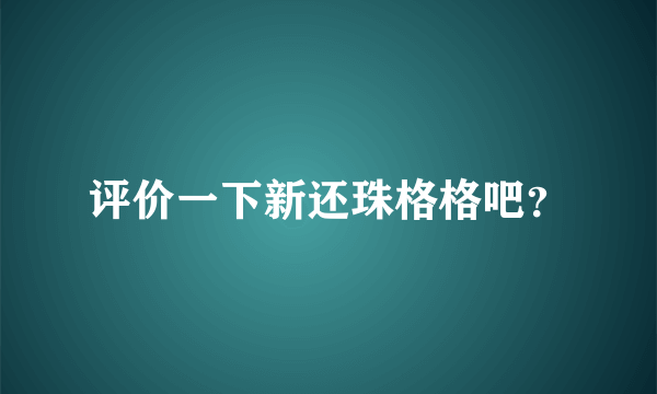 评价一下新还珠格格吧？