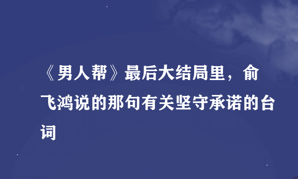 《男人帮》最后大结局里，俞飞鸿说的那句有关坚守承诺的台词