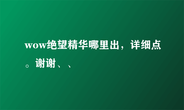 wow绝望精华哪里出，详细点。谢谢、、