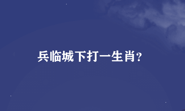 兵临城下打一生肖？