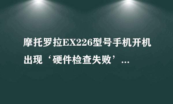 摩托罗拉EX226型号手机开机出现‘硬件检查失败’开不了机是怎么回事，如何解决？解决方案