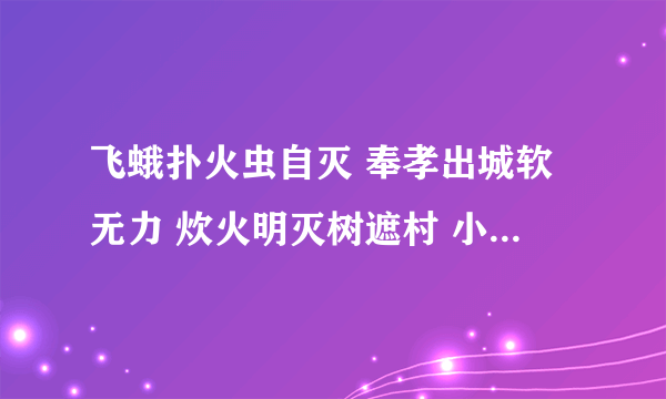 飞蛾扑火虫自灭 奉孝出城软无力 炊火明灭树遮村 小人独自有爱心 什么意思。。。急急急