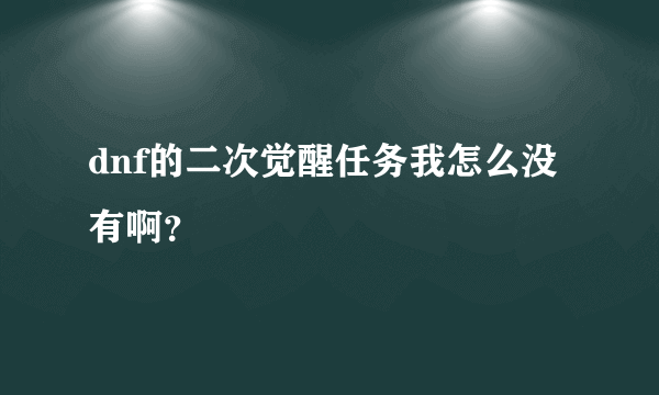 dnf的二次觉醒任务我怎么没有啊？