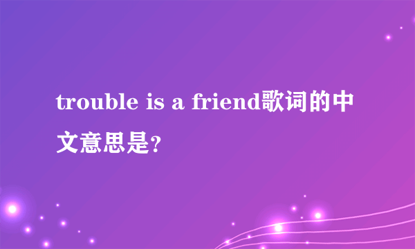 trouble is a friend歌词的中文意思是？