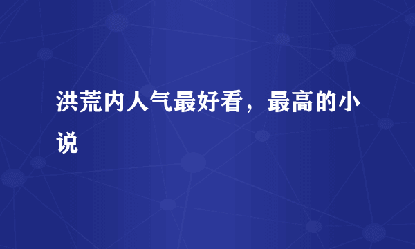 洪荒内人气最好看，最高的小说