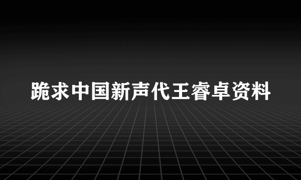 跪求中国新声代王睿卓资料