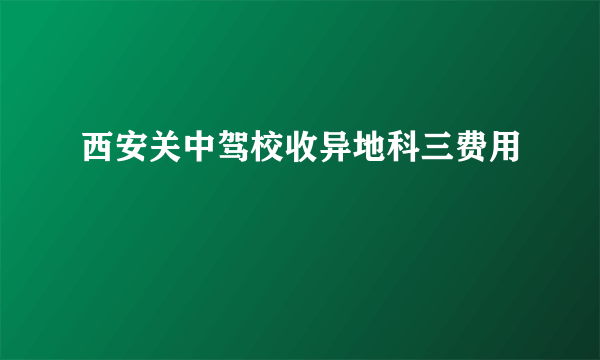 西安关中驾校收异地科三费用