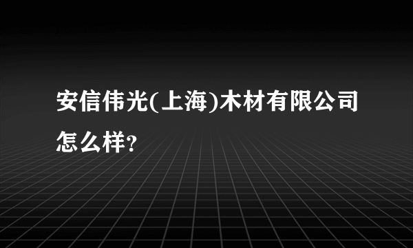 安信伟光(上海)木材有限公司怎么样？