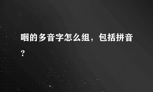 咽的多音字怎么组，包括拼音？