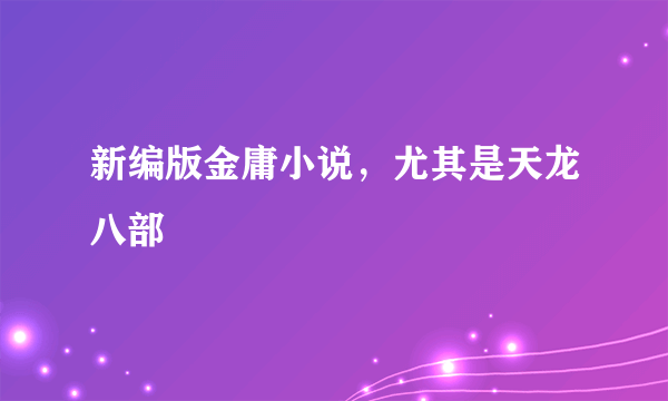 新编版金庸小说，尤其是天龙八部