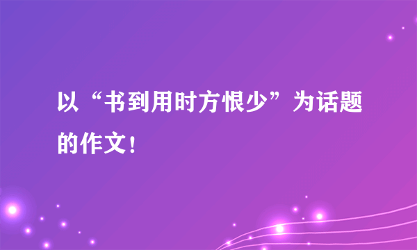 以“书到用时方恨少”为话题的作文！