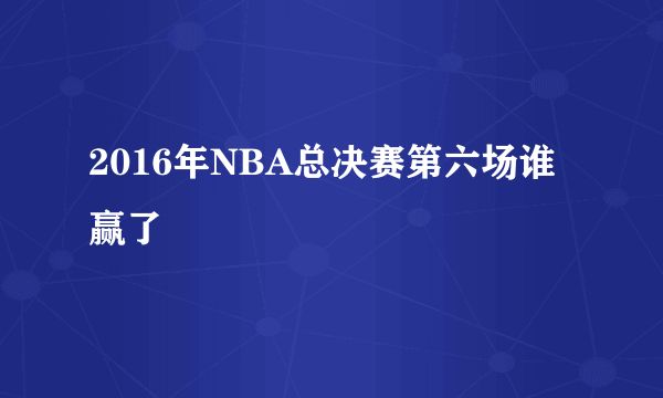 2016年NBA总决赛第六场谁赢了