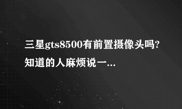 三星gts8500有前置摄像头吗?知道的人麻烦说一下,如果有的话怎么用,谢谢