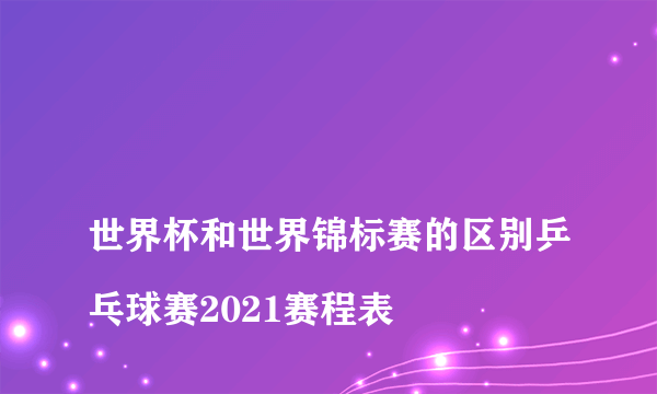 
世界杯和世界锦标赛的区别乒乓球赛2021赛程表

