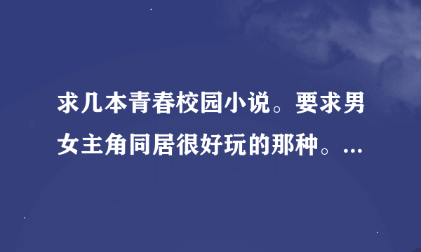 求几本青春校园小说。要求男女主角同居很好玩的那种。 什么内容都可以的。