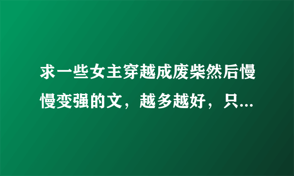 求一些女主穿越成废柴然后慢慢变强的文，越多越好，只要名字，谢谢！