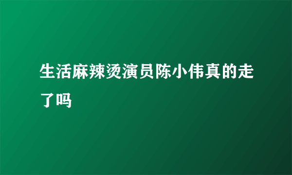 生活麻辣烫演员陈小伟真的走了吗