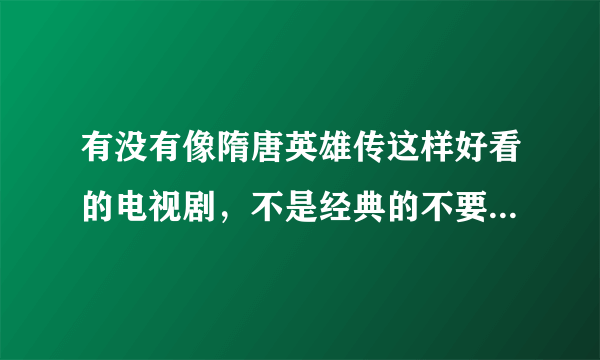 有没有像隋唐英雄传这样好看的电视剧，不是经典的不要介绍啦，呵呵！