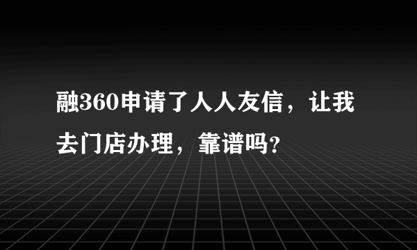 融360申请了人人友信，让我去门店办理，靠谱吗？