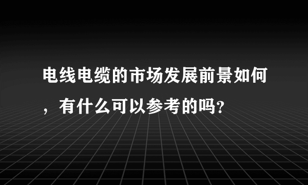 电线电缆的市场发展前景如何，有什么可以参考的吗？