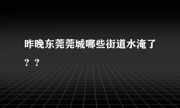 昨晚东莞莞城哪些街道水淹了？？