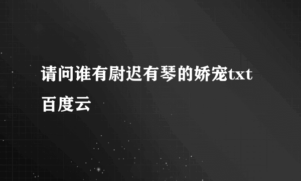 请问谁有尉迟有琴的娇宠txt百度云