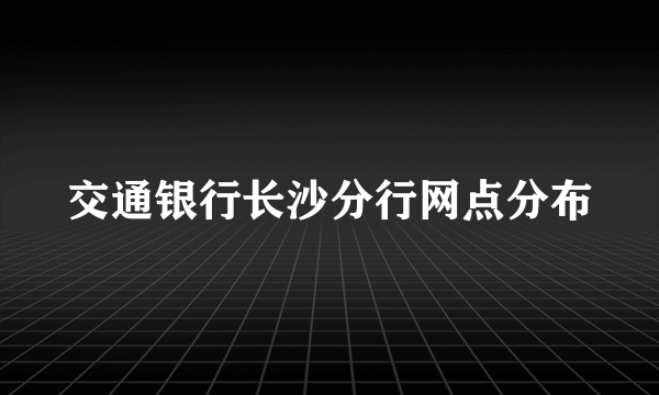 交通银行长沙分行网点分布