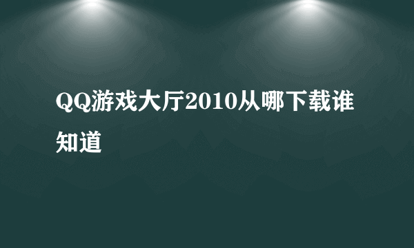 QQ游戏大厅2010从哪下载谁知道