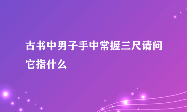 古书中男子手中常握三尺请问它指什么