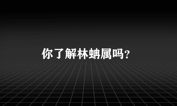 你了解林蚺属吗？